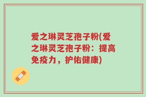 爱之琳灵芝孢子粉(爱之琳灵芝孢子粉:提高免疫力,护佑健康)-第1张图片-超越 爱之琳灵芝孢子粉(爱之琳灵芝孢子粉:提高免疫力,护佑健康)-第1张图片-超越