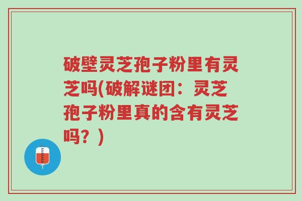 破壁灵芝孢子粉里有灵芝吗(破解谜团:灵芝孢子粉里真的含有灵芝吗?)-第1张图片-超越 破壁灵芝孢子粉里有灵芝吗(破解谜团:灵芝孢子粉里真的含有灵芝吗?)-第1张图片-超越