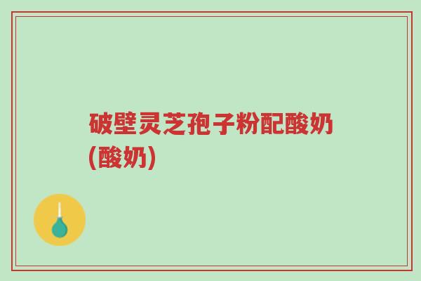 破壁灵芝孢子粉配酸奶(酸奶)-第1张图片-超越 破壁灵芝孢子粉配酸奶(酸奶)-第1张图片-超越