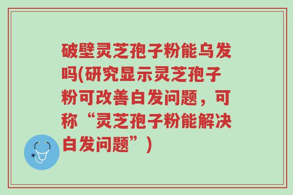 破壁灵芝孢子粉能乌发吗(研究显示灵芝孢子粉可改善白发问题,可称“灵芝孢子粉能解决白发问题”)-第1张图片-超越 破壁灵芝孢子粉能乌发吗(研究显示灵芝孢子粉可改善白发问题,可称“灵芝孢子粉能解决白发问题”)-第1张图片-超越