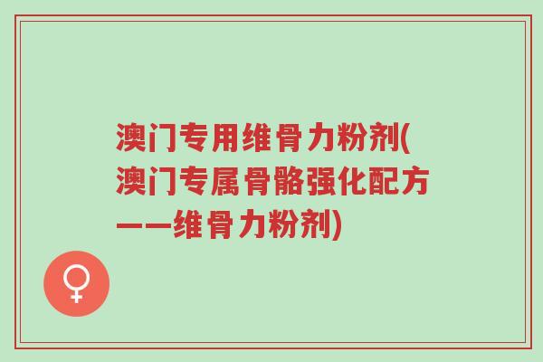 澳门专用维骨力粉剂(澳门专属骨骼强化配方——维骨力粉剂)-第1张图片-超越 澳门专用维骨力粉剂(澳门专属骨骼强化配方——维骨力粉剂)-第1张图片-超越