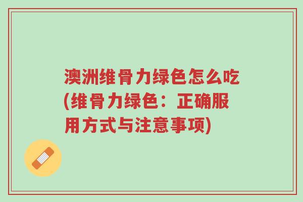 澳洲维骨力绿色怎么吃(维骨力绿色:正确服用方式与注意事项)-第1张图片-超越 澳洲维骨力绿色怎么吃(维骨力绿色:正确服用方式与注意事项)-第1张图片-超越