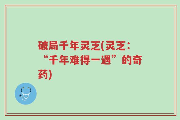 破局千年灵芝(灵芝:“千年难得一遇”的奇药)-第1张图片-超越 破局千年灵芝(灵芝:“千年难得一遇”的奇药)-第1张图片-超越