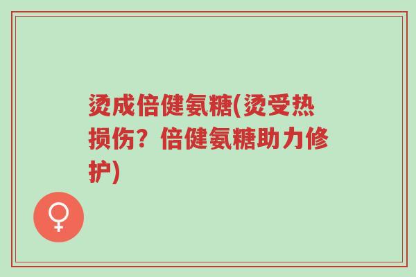烫成倍健氨糖(烫受热损伤？倍健氨糖助力修护)-第1张图片-超越