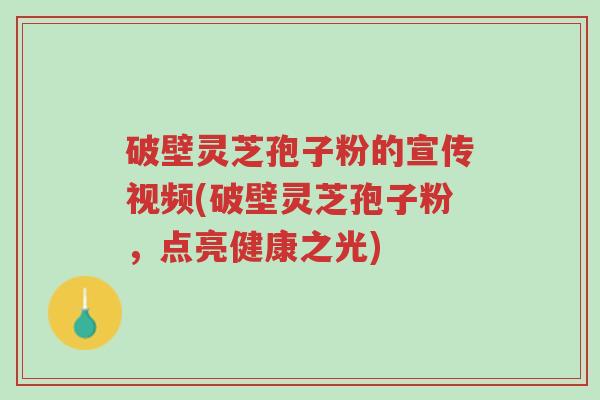破壁灵芝孢子粉的宣传视频(破壁灵芝孢子粉,点亮健康之光)-第1张图片-超越 破壁灵芝孢子粉的宣传视频(破壁灵芝孢子粉,点亮健康之光)-第1张图片-超越