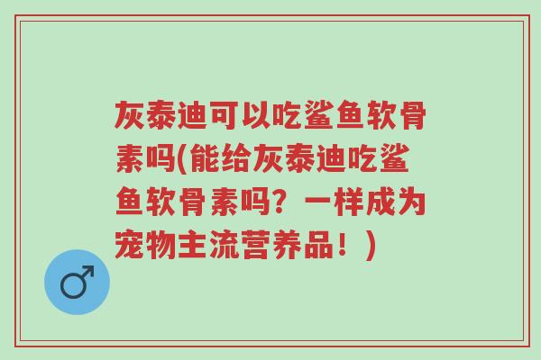 灰泰迪可以吃鲨鱼软骨素吗(能给灰泰迪吃鲨鱼软骨素吗?一样成为宠物主流营养品!)-第1张图片-超越 灰泰迪可以吃鲨鱼软骨素吗(能给灰泰迪吃鲨鱼软骨素吗?一样成为宠物主流营养品!)-第1张图片-超越