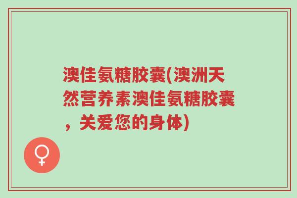 澳佳氨糖胶囊(澳洲天然营养素澳佳氨糖胶囊,关爱您的身体)-第1张图片-超越 澳佳氨糖胶囊(澳洲天然营养素澳佳氨糖胶囊,关爱您的身体)-第1张图片-超越