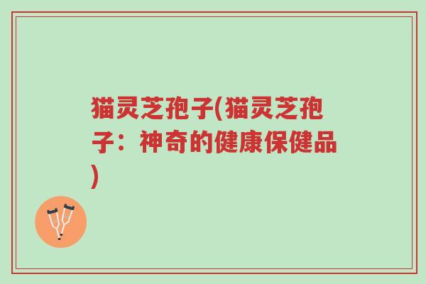 猫灵芝孢子(猫灵芝孢子:神奇的健康保健品)-第1张图片-超越 猫灵芝孢子(猫灵芝孢子:神奇的健康保健品)-第1张图片-超越