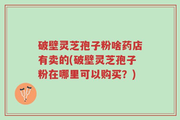破壁灵芝孢子粉啥药店有卖的(破壁灵芝孢子粉在哪里可以购买?)-第1张图片-超越 破壁灵芝孢子粉啥药店有卖的(破壁灵芝孢子粉在哪里可以购买?)-第1张图片-超越