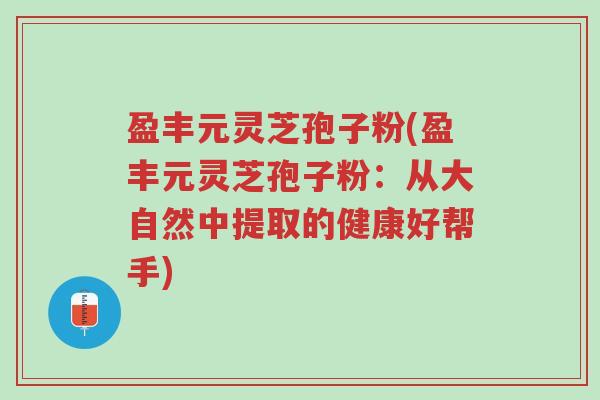 盈丰元灵芝孢子粉(盈丰元灵芝孢子粉:从大自然中提取的健康好帮手)-第1张图片-超越 盈丰元灵芝孢子粉(盈丰元灵芝孢子粉:从大自然中提取的健康好帮手)-第1张图片-超越