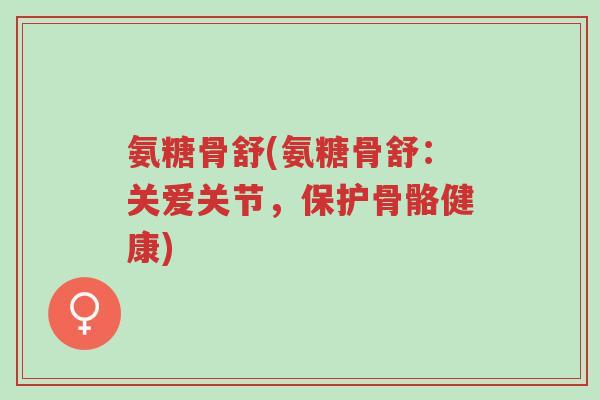 氨糖骨舒(氨糖骨舒:关爱关节,保护骨骼健康)-第1张图片-超越 氨糖骨舒(氨糖骨舒:关爱关节,保护骨骼健康)-第1张图片-超越