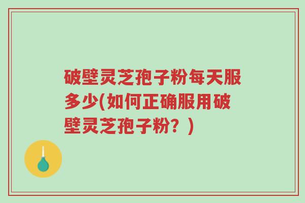 破壁灵芝孢子粉每天服多少(如何正确服用破壁灵芝孢子粉?)-第1张图片-超越 破壁灵芝孢子粉每天服多少(如何正确服用破壁灵芝孢子粉?)-第1张图片-超越