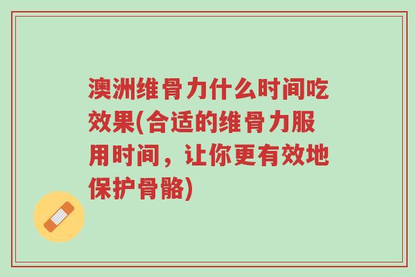 澳洲维骨力什么时间吃效果(合适的维骨力服用时间,让你更有效地保护骨骼)-第1张图片-超越 澳洲维骨力什么时间吃效果(合适的维骨力服用时间,让你更有效地保护骨骼)-第1张图片-超越