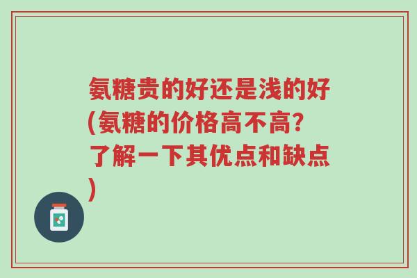 氨糖贵的好还是浅的好(氨糖的价格高不高?了解一下其优点和缺点)-第1张图片-超越 氨糖贵的好还是浅的好(氨糖的价格高不高?了解一下其优点和缺点)-第1张图片-超越