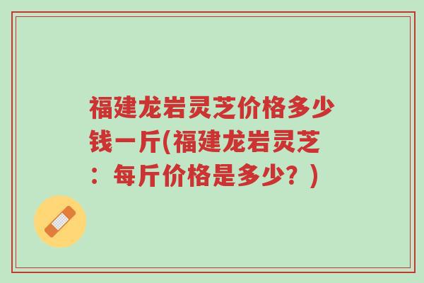 福建龙岩灵芝价格多少钱一斤(福建龙岩灵芝:每斤价格是多少?)-第1张图片-超越 福建龙岩灵芝价格多少钱一斤(福建龙岩灵芝:每斤价格是多少?)-第1张图片-超越