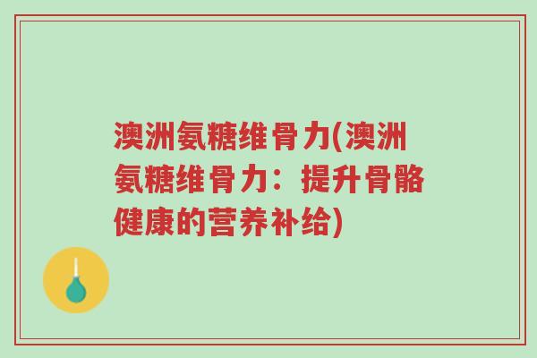 澳洲氨糖维骨力(澳洲氨糖维骨力:提升骨骼健康的营养补给)-第1张图片-超越 澳洲氨糖维骨力(澳洲氨糖维骨力:提升骨骼健康的营养补给)-第1张图片-超越