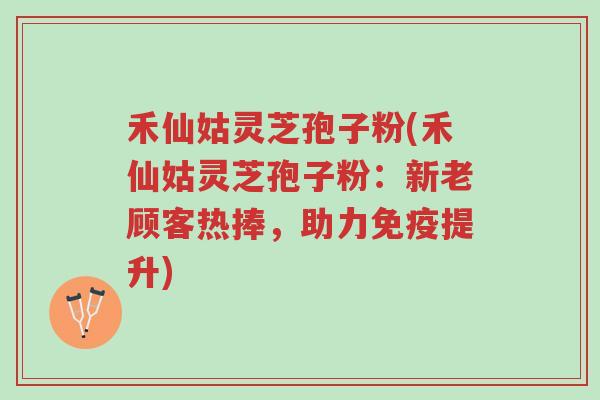 禾仙姑灵芝孢子粉(禾仙姑灵芝孢子粉:新老顾客热捧,助力免疫提升)-第1张图片-超越 禾仙姑灵芝孢子粉(禾仙姑灵芝孢子粉:新老顾客热捧,助力免疫提升)-第1张图片-超越