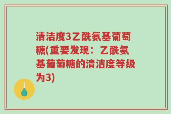 清洁度3乙酰氨基葡萄糖(重要发现:乙酰氨基葡萄糖的清洁度等级为3)-第1张图片-超越 清洁度3乙酰氨基葡萄糖(重要发现:乙酰氨基葡萄糖的清洁度等级为3)-第1张图片-超越