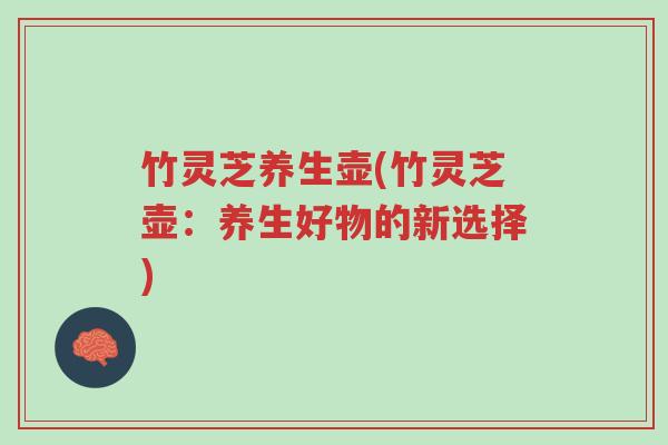 竹灵芝养生壶(竹灵芝壶：养生好物的新选择)-第1张图片-超越