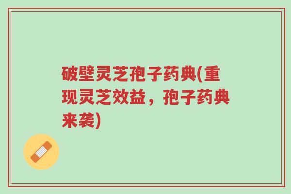 破壁灵芝孢子药典(重现灵芝效益,孢子药典来袭)-第1张图片-超越 破壁灵芝孢子药典(重现灵芝效益,孢子药典来袭)-第1张图片-超越