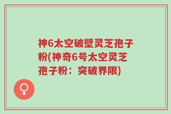 神6太空破壁灵芝孢子粉(神奇6号太空灵芝孢子粉:突破界限)-第1张图片-超越 神6太空破壁灵芝孢子粉(神奇6号太空灵芝孢子粉:突破界限)-第1张图片-超越