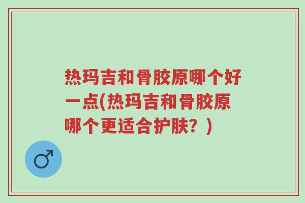 热玛吉和骨胶原哪个好一点(热玛吉和骨胶原哪个更适合护肤？)-第1张图片-超越