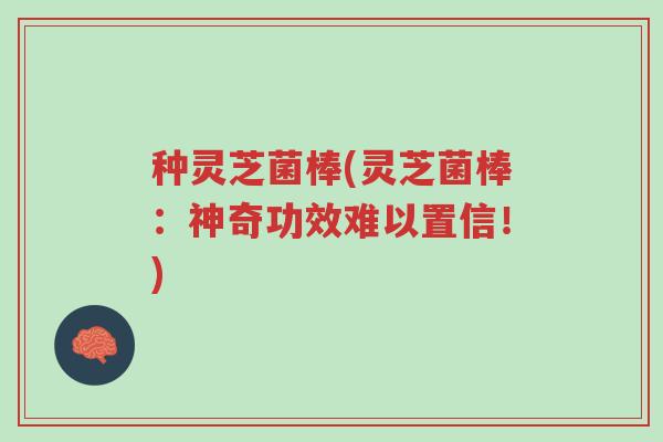 种灵芝菌棒(灵芝菌棒:神奇功效难以置信!)-第1张图片-超越 种灵芝菌棒(灵芝菌棒:神奇功效难以置信!)-第1张图片-超越