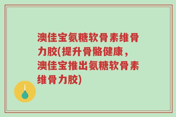 澳佳宝氨糖软骨素维骨力胶(提升骨骼健康,澳佳宝推出氨糖软骨素维骨力胶)-第1张图片-超越 澳佳宝氨糖软骨素维骨力胶(提升骨骼健康,澳佳宝推出氨糖软骨素维骨力胶)-第1张图片-超越