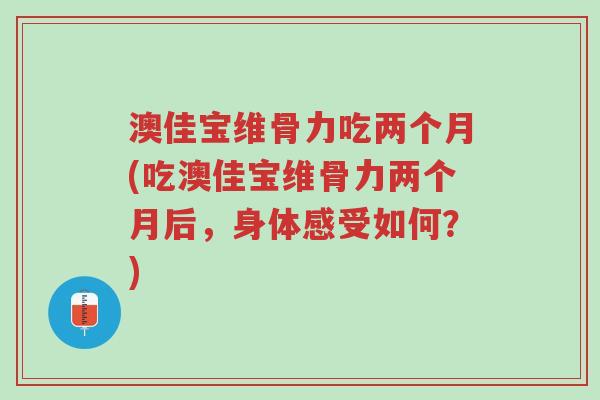 澳佳宝维骨力吃两个月(吃澳佳宝维骨力两个月后,身体感受如何?)-第1张图片-超越 澳佳宝维骨力吃两个月(吃澳佳宝维骨力两个月后,身体感受如何?)-第1张图片-超越