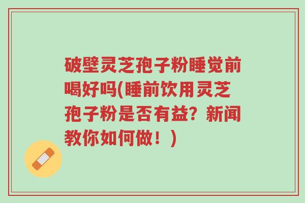 破壁灵芝孢子粉睡觉前喝好吗(睡前饮用灵芝孢子粉是否有益?新闻教你如何做!)-第1张图片-超越 破壁灵芝孢子粉睡觉前喝好吗(睡前饮用灵芝孢子粉是否有益?新闻教你如何做!)-第1张图片-超越