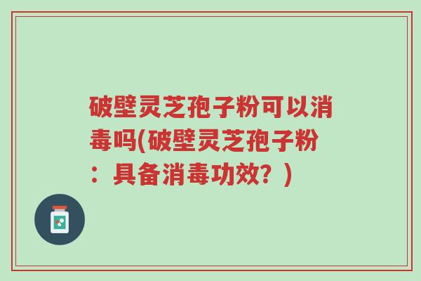 破壁灵芝孢子粉可以消毒吗(破壁灵芝孢子粉：具备消毒功效？)-第1张图片-超越