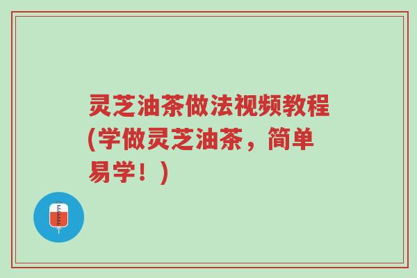 灵芝油茶做法视频教程(学做灵芝油茶,简单易学!)-第1张图片-超越 灵芝油茶做法视频教程(学做灵芝油茶,简单易学!)-第1张图片-超越