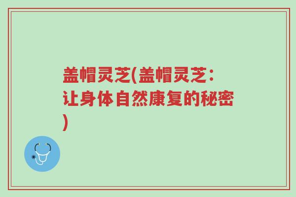 盖帽灵芝(盖帽灵芝:让身体自然康复的秘密)-第1张图片-超越 盖帽灵芝(盖帽灵芝:让身体自然康复的秘密)-第1张图片-超越