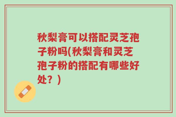 秋梨膏可以搭配灵芝孢子粉吗(秋梨膏和灵芝孢子粉的搭配有哪些好处?)-第1张图片-超越 秋梨膏可以搭配灵芝孢子粉吗(秋梨膏和灵芝孢子粉的搭配有哪些好处?)-第1张图片-超越