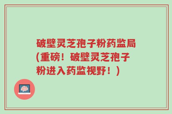 破壁灵芝孢子粉药监局(重磅!破壁灵芝孢子粉进入药监视野!)-第1张图片-超越 破壁灵芝孢子粉药监局(重磅!破壁灵芝孢子粉进入药监视野!)-第1张图片-超越