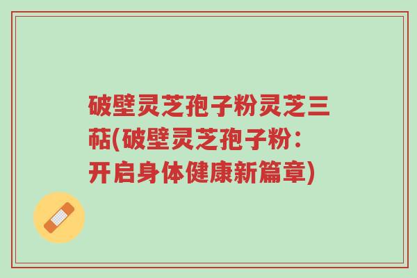 破壁灵芝孢子粉灵芝三萜(破壁灵芝孢子粉:开启身体健康新篇章)-第1张图片-超越 破壁灵芝孢子粉灵芝三萜(破壁灵芝孢子粉:开启身体健康新篇章)-第1张图片-超越