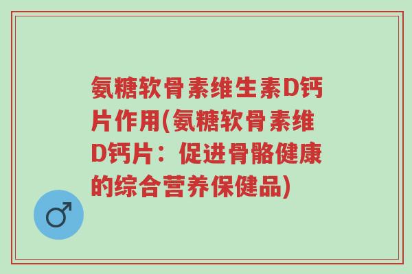 氨糖软骨素维生素D钙片作用(氨糖软骨素维D钙片:促进骨骼健康的综合营养保健品)-第1张图片-超越 氨糖软骨素维生素D钙片作用(氨糖软骨素维D钙片:促进骨骼健康的综合营养保健品)-第1张图片-超越
