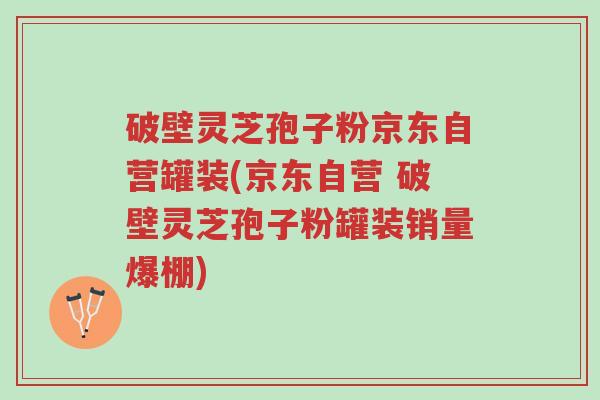 破壁灵芝孢子粉京东自营罐装(京东自营 破壁灵芝孢子粉罐装销量爆棚)-第1张图片-超越 破壁灵芝孢子粉京东自营罐装(京东自营 破壁灵芝孢子粉罐装销量爆棚)-第1张图片-超越
