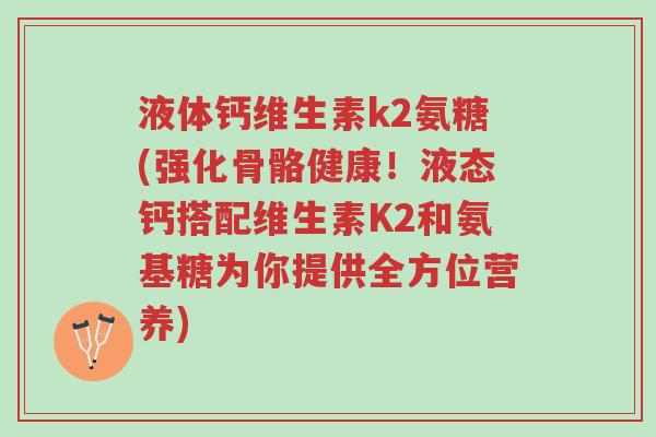 液体钙维生素k2氨糖(强化骨骼健康!液态钙搭配维生素K2和氨基糖为你提供全方位营养)-第1张图片-超越 液体钙维生素k2氨糖(强化骨骼健康!液态钙搭配维生素K2和氨基糖为你提供全方位营养)-第1张图片-超越