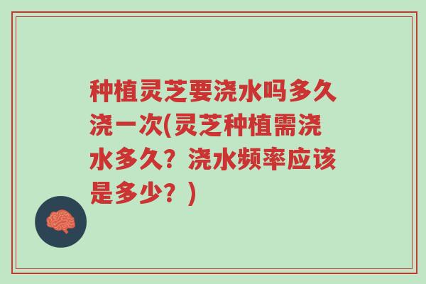 种植灵芝要浇水吗多久浇一次(灵芝种植需浇水多久?浇水频率应该是多少?)-第1张图片-超越 种植灵芝要浇水吗多久浇一次(灵芝种植需浇水多久?浇水频率应该是多少?)-第1张图片-超越