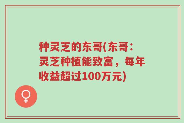 种灵芝的东哥(东哥：灵芝种植能致富，每年收益超过100万元)-第1张图片-超越