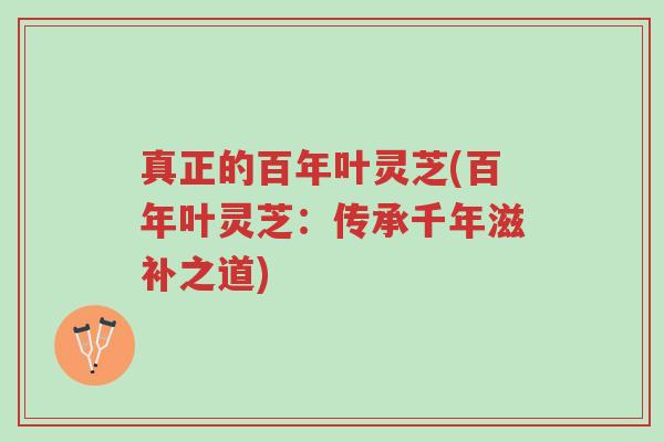 真正的百年叶灵芝(百年叶灵芝:传承千年滋补之道)-第1张图片-超越 真正的百年叶灵芝(百年叶灵芝:传承千年滋补之道)-第1张图片-超越