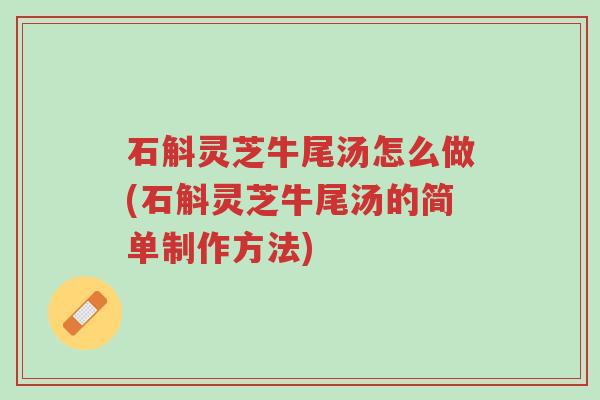 石斛灵芝牛尾汤怎么做(石斛灵芝牛尾汤的简单制作方法)-第1张图片-超越 石斛灵芝牛尾汤怎么做(石斛灵芝牛尾汤的简单制作方法)-第1张图片-超越