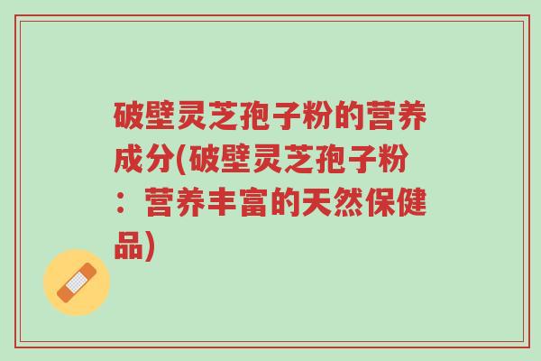 破壁灵芝孢子粉的营养成分(破壁灵芝孢子粉：营养丰富的天然保健品)-第1张图片-超越