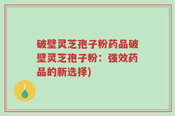 破壁灵芝孢子粉药品破壁灵芝孢子粉:强效药品的新选择)-第1张图片-超越 破壁灵芝孢子粉药品破壁灵芝孢子粉:强效药品的新选择)-第1张图片-超越