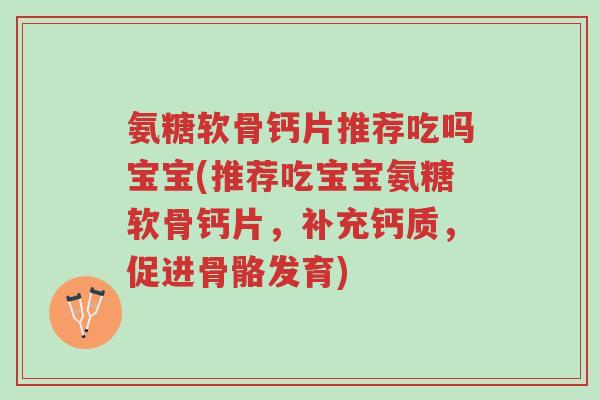 氨糖软骨钙片推荐吃吗宝宝(推荐吃宝宝氨糖软骨钙片,补充钙质,促进骨骼发育)-第1张图片-超越 氨糖软骨钙片推荐吃吗宝宝(推荐吃宝宝氨糖软骨钙片,补充钙质,促进骨骼发育)-第1张图片-超越