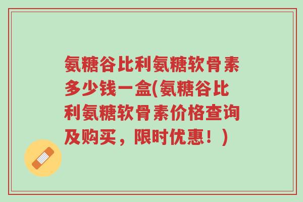 氨糖谷比利氨糖软骨素多少钱一盒(氨糖谷比利氨糖软骨素价格查询及购买,限时优惠!)-第1张图片-超越 氨糖谷比利氨糖软骨素多少钱一盒(氨糖谷比利氨糖软骨素价格查询及购买,限时优惠!)-第1张图片-超越
