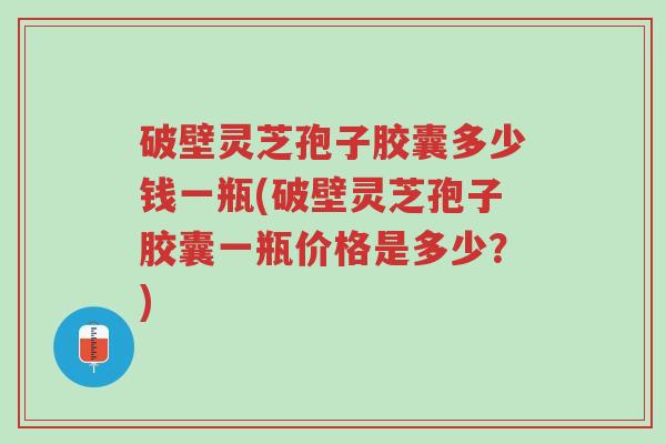 破壁灵芝孢子胶囊多少钱一瓶(破壁灵芝孢子胶囊一瓶价格是多少?)-第1张图片-超越 破壁灵芝孢子胶囊多少钱一瓶(破壁灵芝孢子胶囊一瓶价格是多少?)-第1张图片-超越
