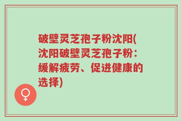 破壁灵芝孢子粉沈阳(沈阳破壁灵芝孢子粉:缓解疲劳、促进健康的选择)-第1张图片-超越 破壁灵芝孢子粉沈阳(沈阳破壁灵芝孢子粉:缓解疲劳、促进健康的选择)-第1张图片-超越