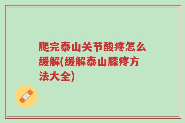爬完泰山关节酸疼怎么缓解(缓解泰山膝疼方法大全)-第1张图片-超越 爬完泰山关节酸疼怎么缓解(缓解泰山膝疼方法大全)-第1张图片-超越